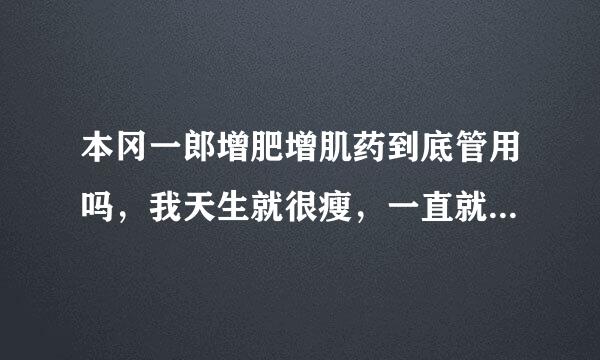 本冈一郎增肥增肌药到底管用吗，我天生就很瘦，一直就没有胖过，一直就是这样的身材，有没有用过本冈一郎