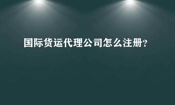 国际货运代理公司怎么注册？