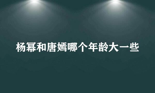 杨幂和唐嫣哪个年龄大一些