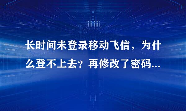 长时间未登录移动飞信，为什么登不上去？再修改了密码之后也不行