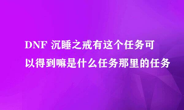 DNF 沉睡之戒有这个任务可以得到嘛是什么任务那里的任务