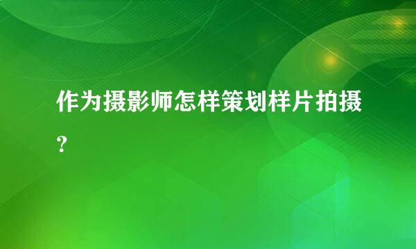 作为摄影师怎样策划样片拍摄？