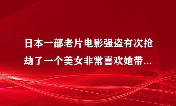 日本一部老片电影强盗有次抢劫了一个美女非常喜欢她带回山上后来被要求下山每天跟她杀两个人头作为玩具