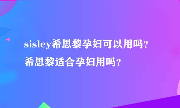 sisley希思黎孕妇可以用吗？希思黎适合孕妇用吗？