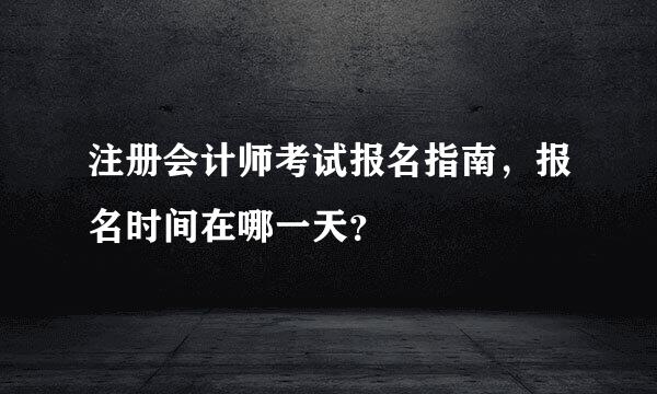 注册会计师考试报名指南，报名时间在哪一天？