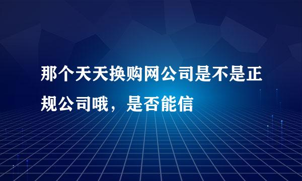 那个天天换购网公司是不是正规公司哦，是否能信