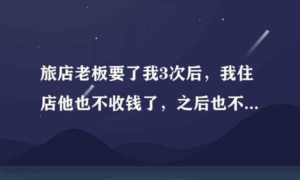 旅店老板要了我3次后，我住店他也不收钱了，之后也不主动找我，也不撵我走，见面也还是正常说话，他是怎