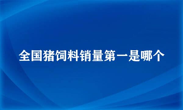 全国猪饲料销量第一是哪个