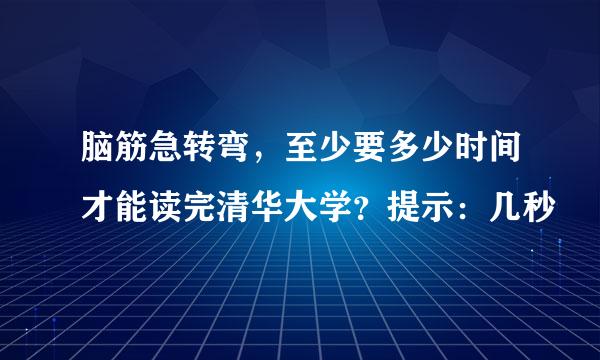 脑筋急转弯，至少要多少时间才能读完清华大学？提示：几秒