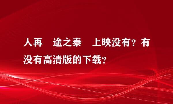 人再囧途之泰囧上映没有？有没有高清版的下载？