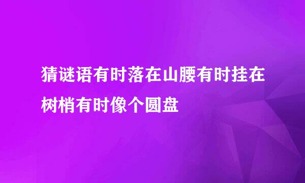 猜谜语有时落在山腰有时挂在树梢有时像个圆盘