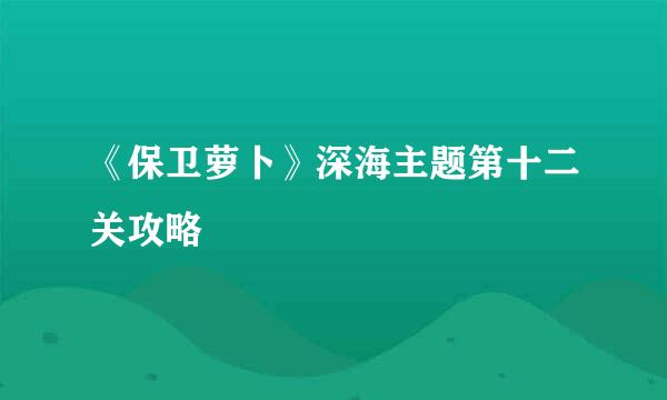 《保卫萝卜》深海主题第十二关攻略