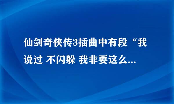 仙剑奇侠传3插曲中有段“我说过 不闪躲 我非要这么做”这首歌歌名叫什么