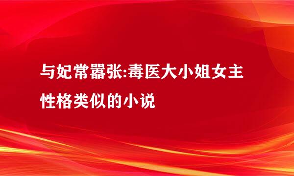 与妃常嚣张:毒医大小姐女主性格类似的小说