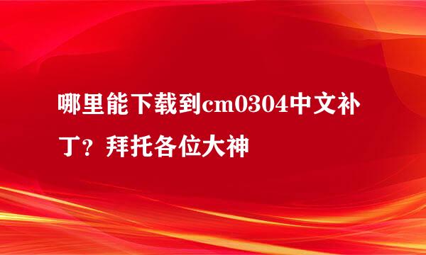 哪里能下载到cm0304中文补丁？拜托各位大神