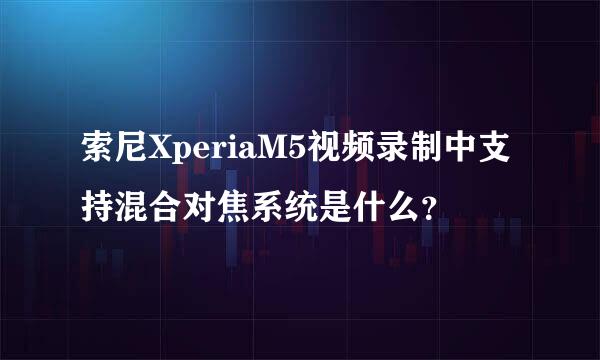 索尼XperiaM5视频录制中支持混合对焦系统是什么？