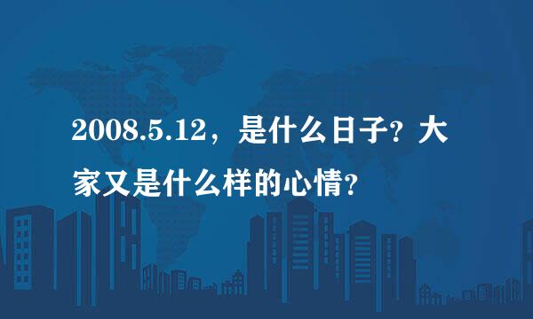 2008.5.12，是什么日子？大家又是什么样的心情？