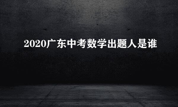 2020广东中考数学出题人是谁