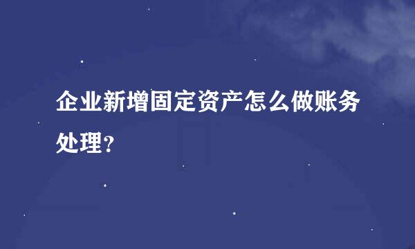 企业新增固定资产怎么做账务处理？