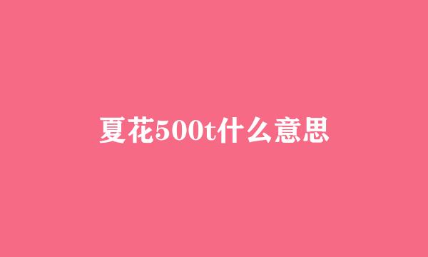 夏花500t什么意思