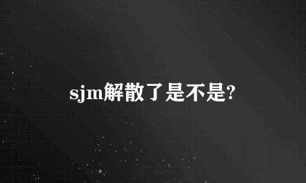 sjm解散了是不是?