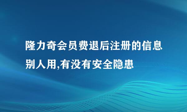 隆力奇会员费退后注册的信息别人用,有没有安全隐患