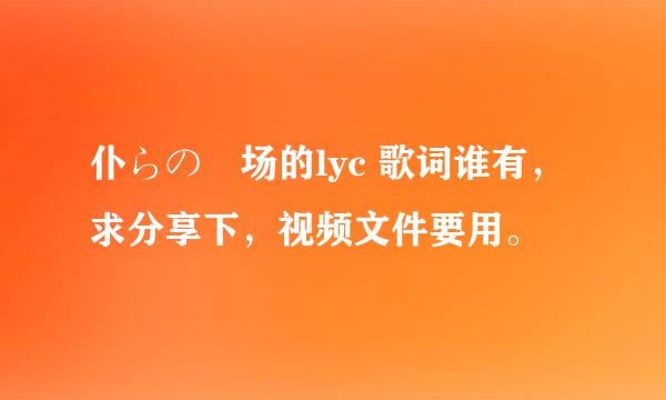 仆らの戦场的lyc 歌词谁有，求分享下，视频文件要用。