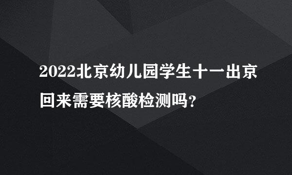 2022北京幼儿园学生十一出京回来需要核酸检测吗？