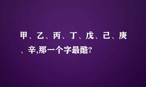 甲、乙、丙、丁、戊、己、庚、辛,那一个字最酷?