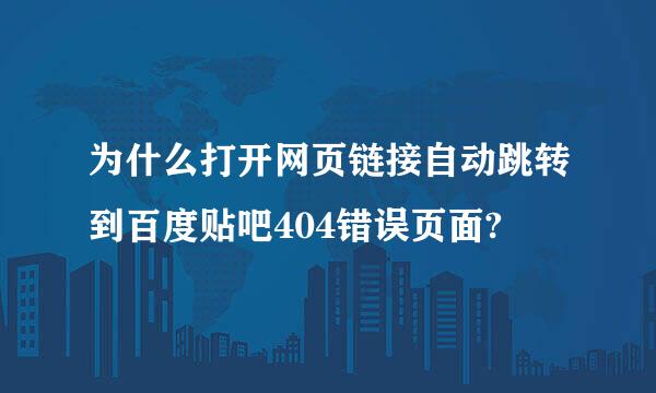 为什么打开网页链接自动跳转到百度贴吧404错误页面?