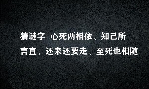 猜谜字  心死两相依、知己所言直、还来还要走、至死也相随