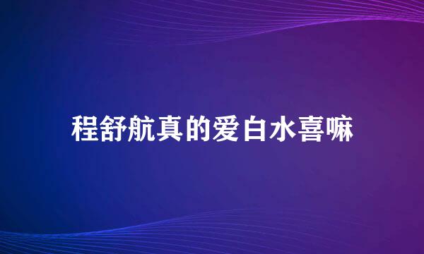 程舒航真的爱白水喜嘛