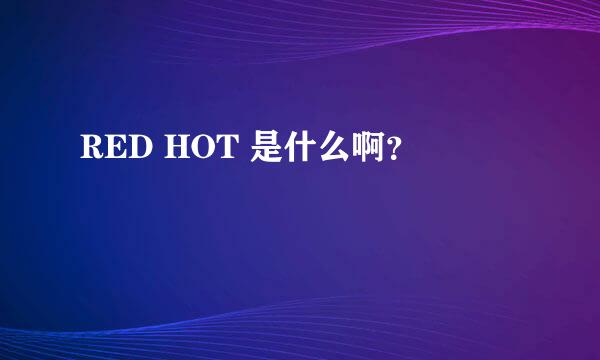 RED HOT 是什么啊？