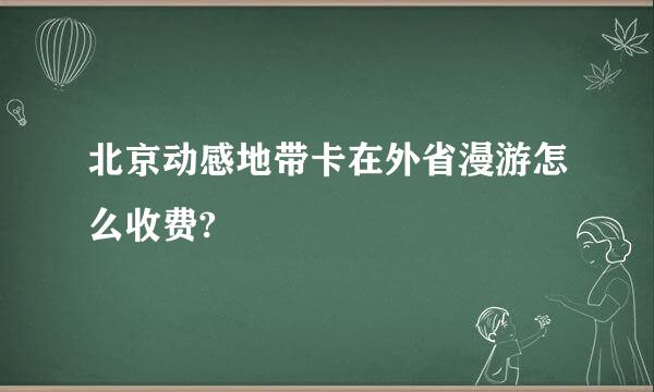 北京动感地带卡在外省漫游怎么收费?