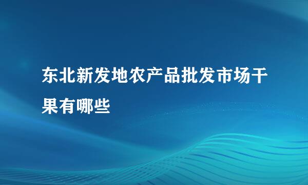 东北新发地农产品批发市场干果有哪些