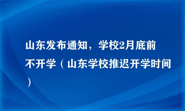 山东发布通知，学校2月底前不开学（山东学校推迟开学时间）