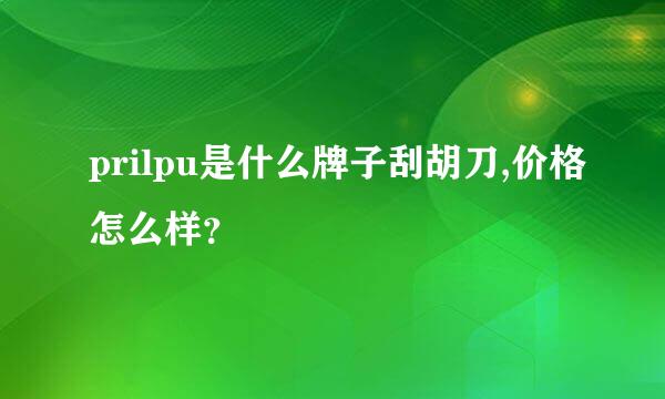 prilpu是什么牌子刮胡刀,价格怎么样？