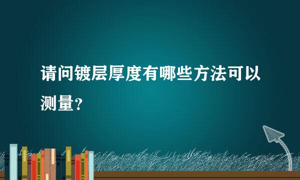 请问镀层厚度有哪些方法可以测量？