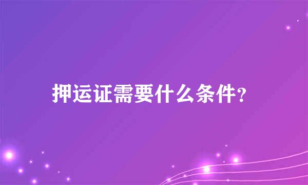 押运证需要什么条件？