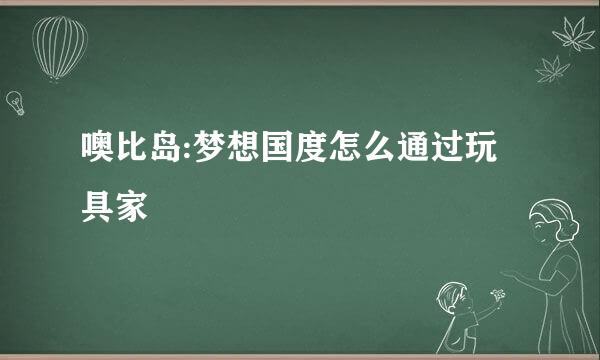 噢比岛:梦想国度怎么通过玩具家