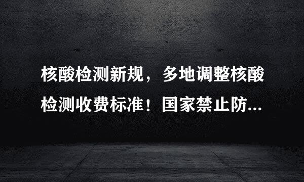 核酸检测新规，多地调整核酸检测收费标准！国家禁止防控一刀切！