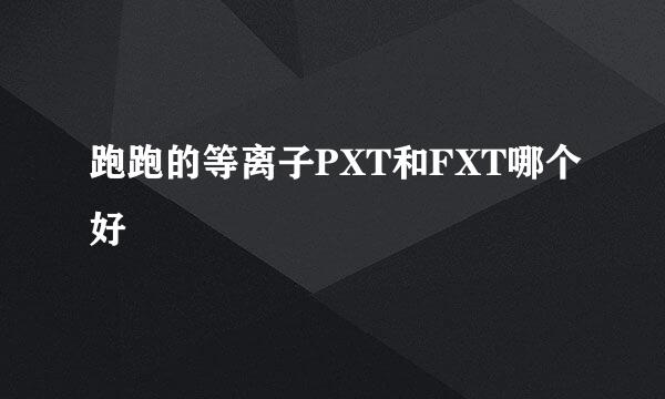 跑跑的等离子PXT和FXT哪个好