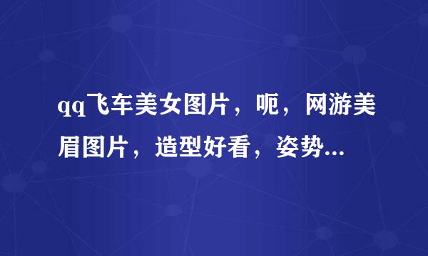 qq飞车美女图片，呃，网游美眉图片，造型好看，姿势酷， 总之漂亮的，大家推荐下哈