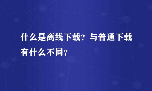 什么是离线下载？与普通下载有什么不同？