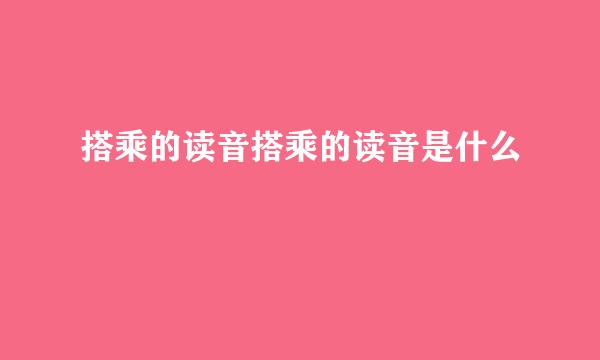 搭乘的读音搭乘的读音是什么