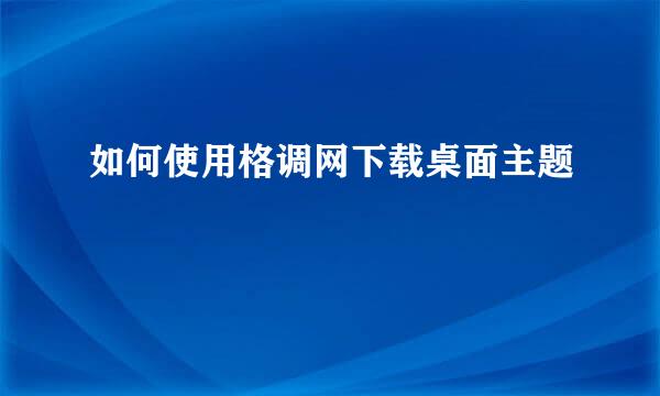 如何使用格调网下载桌面主题