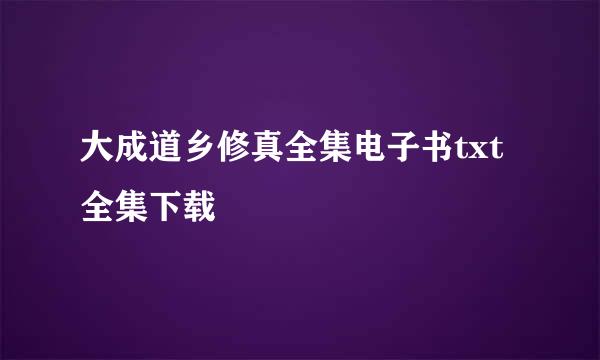 大成道乡修真全集电子书txt全集下载