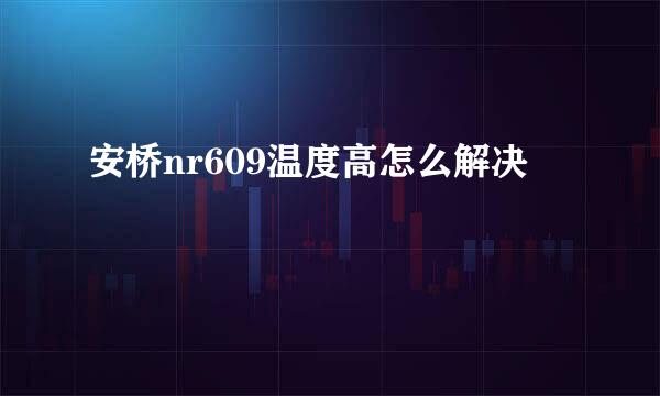 安桥nr609温度高怎么解决