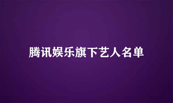 腾讯娱乐旗下艺人名单