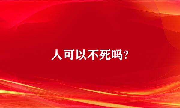 人可以不死吗?